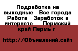 Подработка на выходные - Все города Работа » Заработок в интернете   . Пермский край,Пермь г.